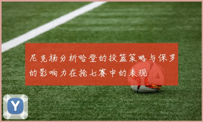 尼克杨分析哈登的投篮策略与保罗的影响力在抢七赛中的表现