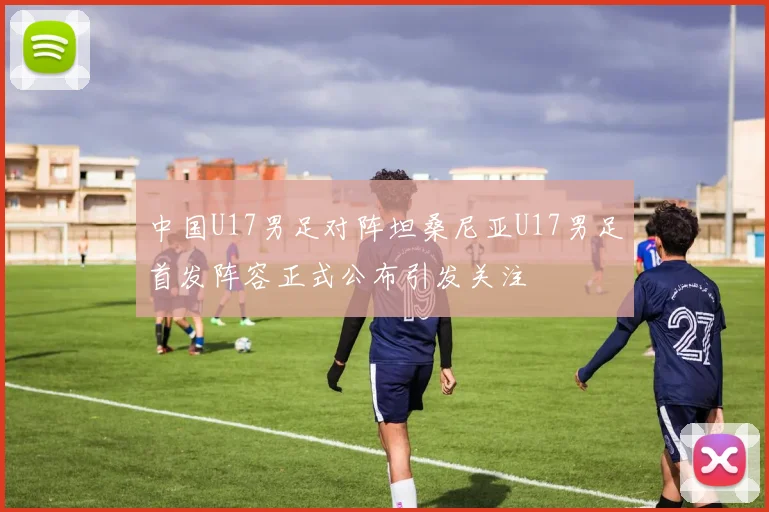 中国U17男足对阵坦桑尼亚U17男足首发阵容正式公布引发关注