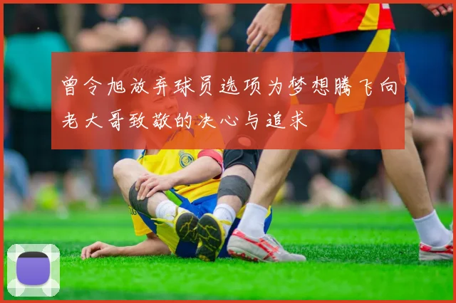 曾令旭放弃球员选项为梦想腾飞向老大哥致敬的决心与追求