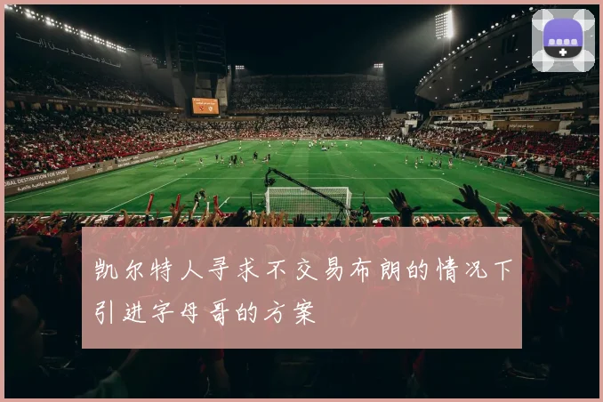 凯尔特人寻求不交易布朗的情况下引进字母哥的方案