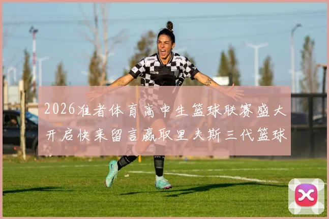 2026准者体育高中生篮球联赛盛大开启快来留言赢取里夫斯三代篮球鞋