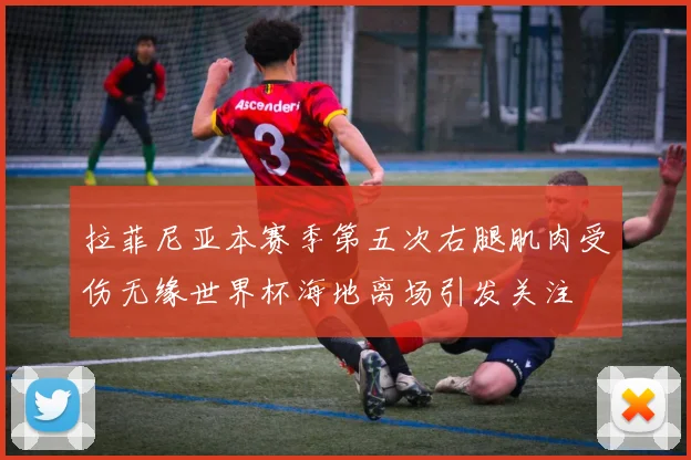 拉菲尼亚本赛季第五次右腿肌肉受伤无缘世界杯海地离场引发关注