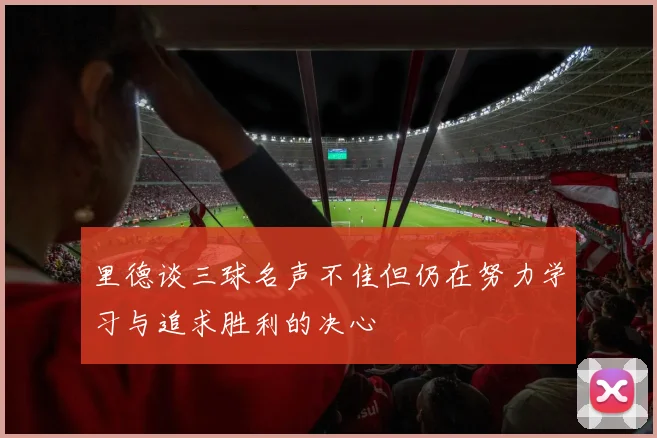 里德谈三球名声不佳但仍在努力学习与追求胜利的决心