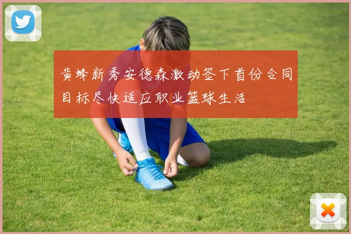 黄蜂新秀安德森激动签下首份合同目标尽快适应职业篮球生活