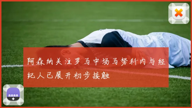 阿森纳关注罗马中场马努科内与经纪人已展开初步接触