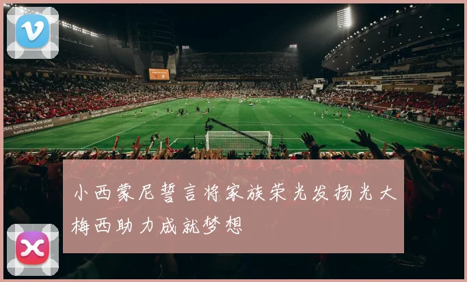小西蒙尼誓言将家族荣光发扬光大梅西助力成就梦想