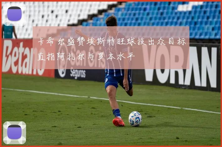卡希尔盛赞埃斯特旺球技出众目标直指阿扎尔与罗本水平