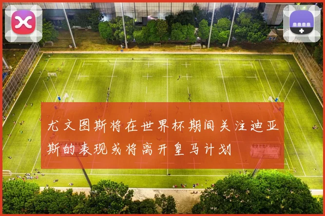 尤文图斯将在世界杯期间关注迪亚斯的表现或将离开皇马计划