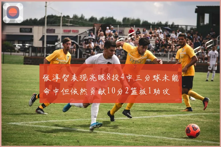 张淳智表现亮眼8投4中三分球未能命中但依然贡献10分2篮板1助攻