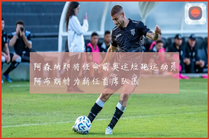 阿森纳即将任命前奥运短跑运动员阿布朗特为新任首席队医