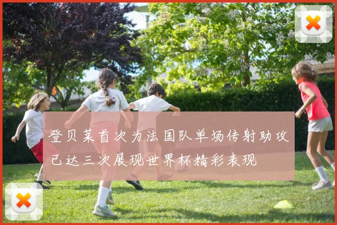 登贝莱首次为法国队单场传射助攻已达三次展现世界杯精彩表现