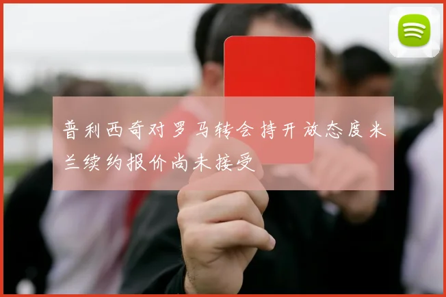 普利西奇对罗马转会持开放态度米兰续约报价尚未接受