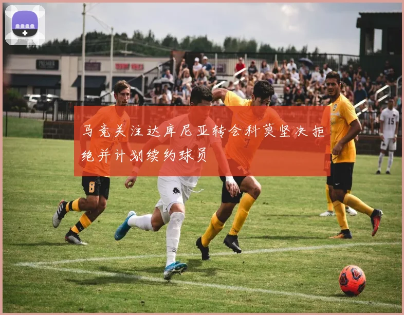 马竞关注达库尼亚转会科莫坚决拒绝并计划续约球员