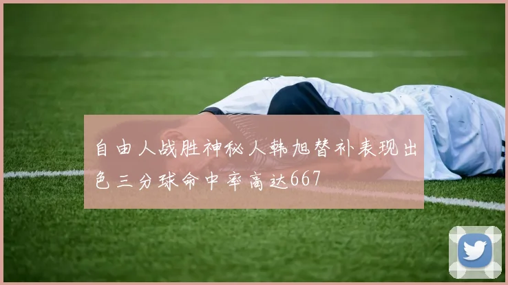自由人战胜神秘人韩旭替补表现出色三分球命中率高达667