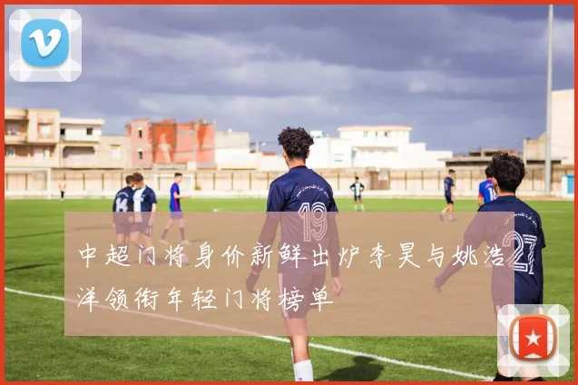 中超门将身价新鲜出炉李昊与姚浩洋领衔年轻门将榜单