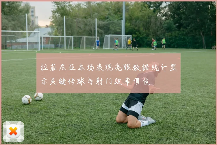 拉菲尼亚本场表现亮眼数据统计显示关键传球与射门效率俱佳