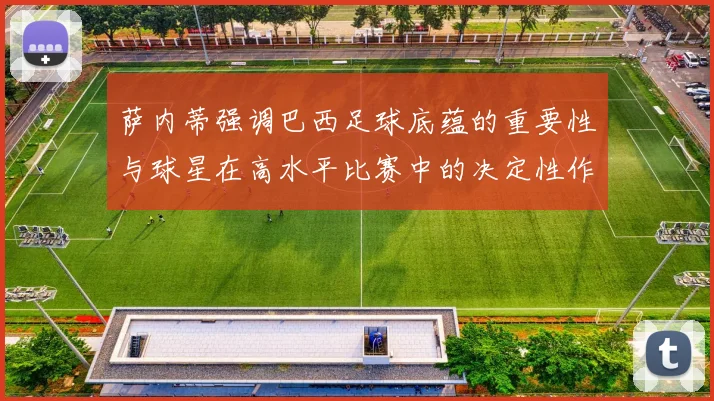 萨内蒂强调巴西足球底蕴的重要性与球星在高水平比赛中的决定性作用