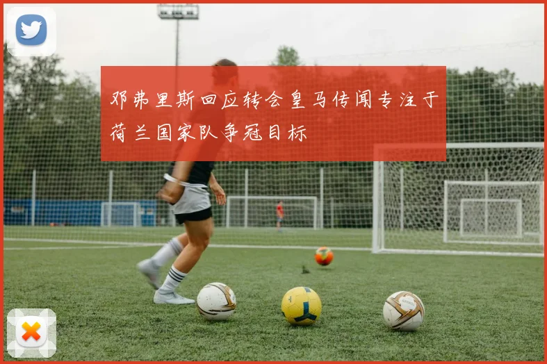 邓弗里斯回应转会皇马传闻专注于荷兰国家队争冠目标
