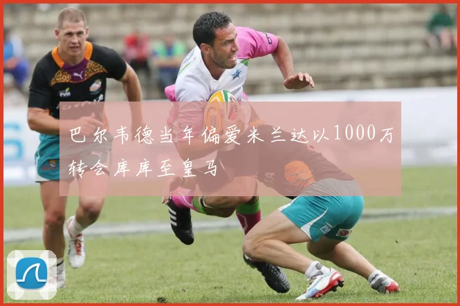 巴尔韦德当年偏爱米兰达以1000万转会库库至皇马