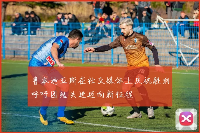 鲁本迪亚斯在社交媒体上庆祝胜利呼吁团结共进迈向新征程