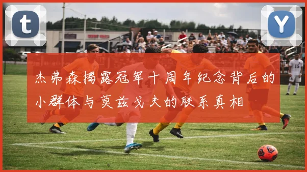 杰弗森揭露冠军十周年纪念背后的小群体与莫兹戈夫的联系真相