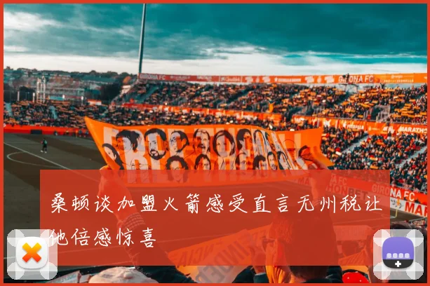 桑顿谈加盟火箭感受直言无州税让他倍感惊喜