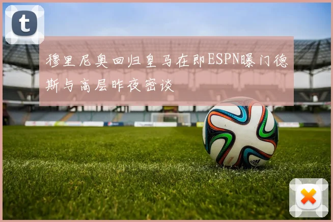 穆里尼奥回归皇马在即ESPN曝门德斯与高层昨夜密谈