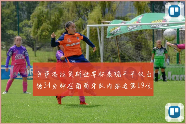 贡萨洛拉莫斯世界杯表现平平仅出场34分钟在葡萄牙队内排名第19位