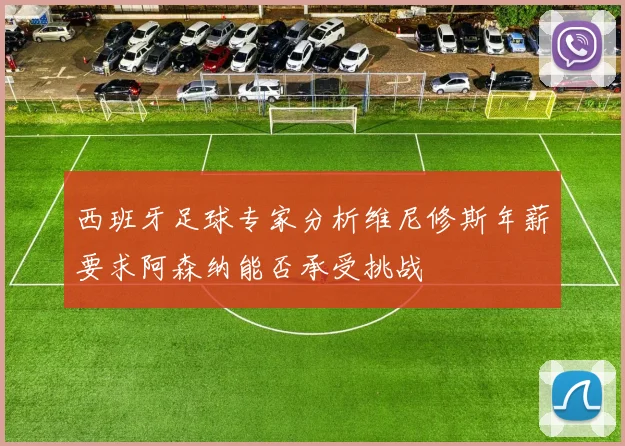 西班牙足球专家分析维尼修斯年薪要求阿森纳能否承受挑战